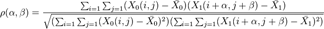 \rho (\alpha, \beta) \frac {
\sum_ {
i 1}
\sum_ {
j 1}
(X_0 (mi, j) \bar {
X_0}
)
(X_1 (i+\alpha, j+\beta) \bar {
X_1}
)
}
{
\sqrt {
(\sum_ {
i 1}
\sum_ {
j 1}
(X_0 (mi, j) \bar {
X_0}
)
^ {
2}
)
(\sum_ {
i 1}
\sum_ {
j 1}
(X_1 (i+\alpha, j+\beta) \bar {
X_1}
)
^ {
2}
)
}
}