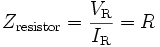 Z_\mathrm{resistor} = \frac{V_\mathrm{R}}{I_\mathrm{R}} = R \,