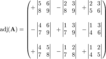 \operatorname{adj}(\mathbf{A}) = \begin{pmatrix}  +\left| \begin{matrix} 5 & 6 \\ 8 & 9 \end{matrix} \right| & -\left| \begin{matrix} 2 & 3 \\ 8 & 9  \end{matrix} \right| & +\left| \begin{matrix} 2 & 3 \\ 5 & 6 \end{matrix} \right| \\  & & \\ -\left| \begin{matrix} 4 & 6 \\ 7 & 9 \end{matrix} \right| & +\left| \begin{matrix} 1 & 3 \\ 7 & 9 \end{matrix} \right| & -\left| \begin{matrix} 1 & 3 \\ 4 & 6 \end{matrix} \right| \\  & & \\ +\left| \begin{matrix} 4 & 5 \\ 7 & 8 \end{matrix} \right| & -\left| \begin{matrix}  1 & 2 \\ 7 & 8 \end{matrix} \right| & +\left| \begin{matrix} 1 & 2 \\ 4 & 5 \end{matrix} \right| \end{pmatrix}