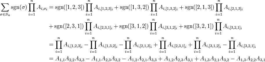 \begin{align}

\sum_{\sigma \in S_n} \sgn(\sigma) \prod_{i=1}^n A_{i,\sigma_i}

&=\sgn([1,2,3]) \prod_{i=1}^n A_{i,[1,2,3]_i} + \sgn([1,3,2]) \prod_{i=1}^n A_{i,[1,3,2]_i} + \sgn([2,1,3]) \prod_{i=1}^n A_{i,[2,1,3]_i} \\ &+ \sgn([2,3,1]) \prod_{i=1}^n A_{i,[2,3,1]_i} + \sgn([3,1,2]) \prod_{i=1}^n A_{i,[3,1,2]_i} + \sgn([3,2,1]) \prod_{i=1}^n A_{i,[3,2,1]_i}

\\

&=\prod_{i=1}^n A_{i,[1,2,3]_i} - \prod_{i=1}^n A_{i,[1,3,2]_i} - \prod_{i=1}^n A_{i,[2,1,3]_i} + \prod_{i=1}^n A_{i,[2,3,1]_i} + \prod_{i=1}^n A_{i,[3,1,2]_i} - \prod_{i=1}^n A_{i,[3,2,1]_i}

\\

&=A_{1,1}A_{2,2}A_{3,3}-A_{1,1}A_{2,3}A_{3,2}-A_{1,2}A_{2,1}A_{3,3}+A_{1,2}A_{2,3}A_{3,1}+A_{1,3}A_{2,1}A_{3,2}-A_{1,3}A_{2,2}A_{3,1}

\end{align}