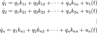 
\begin{align}
\dot{q}_1=q_1 k_{11}+q_2 k_{12}+\cdots+q_n k_{1n}+u_1(t) \\
\dot{q}_2=q_1 k_{21}+q_2 k_{22}+\cdots+q_n k_{2n}+u_2(t) \\
\vdots\\
\dot{q}_n=q_1 k_{n1}+q_2 k_{n2}+\cdots+q_n k_{nn}+u_n(t)
\end{align}
