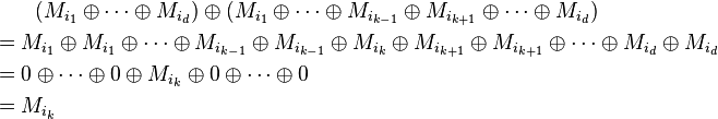 
\begin{align}
& {} \qquad (M_{i_1} \oplus \dots \oplus M_{i_d}) \oplus
(M_{i_1} \oplus \dots \oplus M_{i_{k-1}} \oplus M_{i_{k+1}} \oplus \dots \oplus M_{i_d}) \\
& = M_{i_1} \oplus M_{i_1} \oplus \dots \oplus M_{i_{k-1}} \oplus M_{i_{k-1}} \oplus M_{i_k} \oplus
M_{i_{k+1}} \oplus M_{i_{k+1}} \oplus \dots \oplus M_{i_d} \oplus M_{i_d} \\
& = 0 \oplus \dots \oplus 0 \oplus M_{i_k} \oplus 0 \oplus \dots \oplus 0 \\
& = M_{i_k} \,
\end{align}
