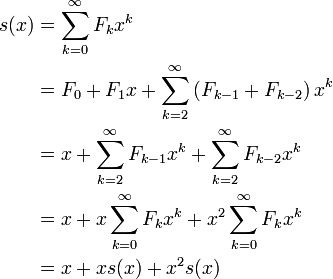 \begin{align}
  s(x) &= \sum_{k=0}^{\infty} F_k x^k \\
       &= F_0 + F_1x + \sum_{k=2}^{\infty} \left( F_{k-1} + F_{k-2} \right) x^k \\
       &= x + \sum_{k=2}^{\infty} F_{k-1} x^k + \sum_{k=2}^{\infty} F_{k-2} x^k \\
       &= x + x\sum_{k=0}^{\infty} F_k x^k + x^2\sum_{k=0}^{\infty} F_k x^k \\
       &= x + x s(x) + x^2 s(x)
  \end{align}