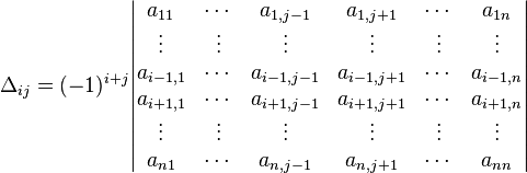 \Delta_{ij} = (-1)^{i+j} \begin{vmatrix}
 a_{11} &\cdots &a_{1,j-1} &a_{1,j+1} &\cdots &a_{1n}\\
 \vdots &\vdots &\vdots    &\vdots  &\vdots &\vdots\\
 a_{i-1,1} &\cdots &a_{i-1,j-1} &a_{i-1,j+1} &\cdots &a_{i-1,n}\\
 a_{i+1,1} &\cdots &a_{i+1,j-1} &a_{i+1,j+1} &\cdots &a_{i+1,n}\\
 \vdots &\vdots &\vdots    &\vdots  &\vdots &\vdots\\
 a_{n1} &\cdots &a_{n,j-1} &a_{n,j+1} &\cdots &a_{nn}
\end{vmatrix}