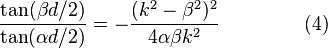 
\frac{\tan(\beta d / 2)} {\tan(\alpha d / 2)} = - \frac
{(k^2 - \beta^2)^2}
{4 \alpha \beta k^2}\ \quad \quad \quad \quad (4)
