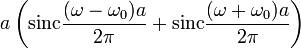 a \left ( \operatorname{sinc}\frac {(\omega-\omega_0)a}{2\pi} + \operatorname{sinc}\frac {(\omega+\omega_0)a}{2\pi} \right )\,\!