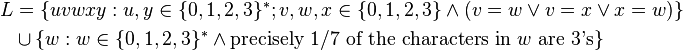 egin{align}L & = {uvwxy : u,y in {0,1,2,3}^*; v,w,x in {0,1,2,3} and (v=w or v=x or x=w)} \ & cup {w : w in {0,1,2,3}^*and 	ext {precisely 1/7 of the characters in }w 	ext{ are 3's}}end{align}