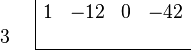 \begin{array}{cc} \begin{array}{r} \\ 3 \\ \end{array} & \begin{array}{|rrrr} 1 & -12 & 0 & -42 \\ & & & \\ \hline \end{array}
\end{array}