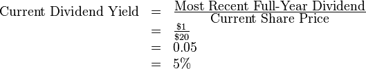 \begin{array}{lcl}  \mbox{Current Dividend Yield} & = & \frac{\mbox{Most Recent Full-Year Dividend}}{\mbox{Current Share Price}}     \\         & = & \frac{$1}{$20} \\         & = & 0.05 \\         & = & 5% \\ \end{array}