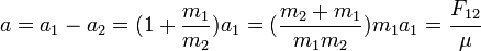 a=a_1 - a_2=({1+{m_1\over m_2}})a_1 =({{m_2+m_1}\over{m_1 m_2}})m_1 a_1=\cfrac{F_{12}}{\mu}\!\,