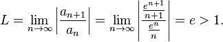 L=\lim-_ {
{
n\to\infty}
}
\left|
{
\frac {
a_ {
{
n+1}
}
}
{
a_ {
n}
}
}
\right|
\lim _ {
{
n\to\infty}
}
\left|
{
\frac {
{
\frac {
e^ {
{
n+1}
}
}
{
n+1}
}
}
{
{
\frac {
e^ {
n}
}
{
n}
}
}
}
\right|
= e>1.