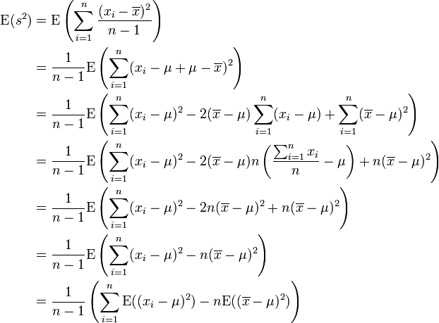  \begin{align} \operatorname{E}(s^2) & = \operatorname{E}\left(\sum_{i=1}^n \frac{(x_i-\overline{x})^2}{n-1} \right)\\ & = \frac{1}{n-1}\operatorname{E}\left(\sum_{i=1}^n(x_i-\mu+\mu-\overline{x})^2 \right) \\ & = \frac{1}{n-1}\operatorname{E}\left(\sum_{i=1}^n(x_i-\mu)^2 - 2(\overline{x}-\mu)\sum_{i=1}^n(x_i-\mu)  + \sum_{i=1}^n(\overline{x}-\mu)^2\right) \\ & = \frac{1}{n-1}\operatorname{E}\left(\sum_{i=1}^n(x_i-\mu)^2 - 2(\overline{x}-\mu)n \left( \frac{\sum_{i=1}^n x_i}{n}-\mu \right)  + n(\overline{x}-\mu)^2\right) \\ & = \frac{1}{n-1}\operatorname{E}\left(\sum_{i=1}^n(x_i-\mu)^2 - 2n(\overline{x}-\mu)^2  + n(\overline{x}-\mu)^2\right) \\ & = \frac{1}{n-1}\operatorname{E}\left(\sum_{i=1}^n(x_i-\mu)^2 - n(\overline{x}-\mu)^2\right) \\ & = \frac{1}{n-1}\left(\sum_{i=1}^n\operatorname{E}((x_i-\mu)^2)  - n\operatorname{E}((\overline{x}-\mu)^2)  \right) \\ \end{align} 