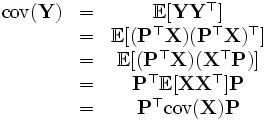 \begin{matrix} \operatorname{cov}(\mathbf{Y}) &=& \mathbb{E}[ \mathbf{Y} \mathbf{Y}^\top]\\ \ &=& \mathbb{E}[( \mathbf{P}^\top \mathbf{X} ) ( \mathbf{P}^\top \mathbf{X} )^\top]\\ \ &=& \mathbb{E}[(\mathbf{P}^\top \mathbf{X}) (\mathbf{X}^\top \mathbf{P})] \\ \ &=& \mathbf{P}^\top \mathbb{E}[\mathbf{X} \mathbf{X}^\top] \mathbf{P} \\ \ &=& \mathbf{P}^\top \operatorname{cov}(\mathbf{X}) \mathbf{P} \end{matrix}