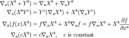 \begin{align} \nabla_a (X^b + Y^b) &= \nabla_a X^b + \nabla_a Y^b \\ \nabla_a (X^b Y^c) &= Y^c (\nabla_a X^b) + X^b (\nabla_a Y^c) \\ \nabla_a (f(x) X^b) &= f \nabla_a X^b + X^b \nabla_a f = f \nabla_a X^b + X^b {\partial f \over \partial x^a} \\ \nabla_a (c X^b) &= c \nabla_a X^b, \quad c \text{ is constant}
\end{align}