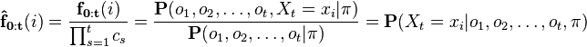     \mathbf{\hat{f}_{0:t}}(i) =    \frac{\mathbf{f_{0:t}}(i)}{\prod_{s=1}^t c_s} =    \frac{\mathbf{P}(o_1, o_2, \dots, o_t, X_t=x_i | \mathbf{\pi} )}{\mathbf{P}(o_1, o_2, \dots, o_t|\mathbf{\pi})} =    \mathbf{P}(X_t=x_i | o_1, o_2, \dots, o_t, \mathbf{\pi} )    
