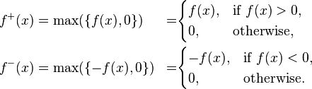 \begin{align}
 f^+(x)&=\max(\{f(x),0\}) &=&\begin{cases}
               f(x), & \text{if } f(x) > 0, \\
               0, & \text{otherwise,}
             \end{cases}\\
 f^-(x) &=\max(\{-f(x),0\})&=& \begin{cases}
               -f(x), & \text{if } f(x) < 0, \\
               0, & \text{otherwise.}
             \end{cases}
\end{align}