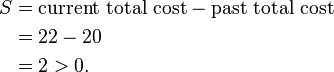 \begin{align} S & = \mbox{current total cost} - \mbox{past total cost} \\ & = 22 - 20 \\ & = 2 > 0.\end{align}