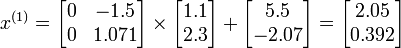  x^{(1)} =        \begin{bmatrix}            0 & -1.5 \\            0 & 1.071 \\       \end{bmatrix}       \times       \begin{bmatrix}            1.1 \\            2.3 \\       \end{bmatrix}       +       \begin{bmatrix}            5.5 \\            -2.07 \\       \end{bmatrix}         =       \begin{bmatrix}            2.05 \\            0.392 \\       \end{bmatrix}  