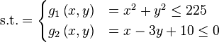 \text{s.t.} =\begin{cases}      g_{1}\left(x,y\right) & = x^{2} + y^{2} \leq 225 \\      g_{2}\left(x,y\right) & = x - 3y + 10 \leq 0 \\\end{cases}
