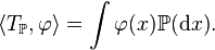  \langle T_{ \mathbb{P} } , \varphi \rangle = \int \varphi(x) \mathbb{P}(\mathrm{d}x). 