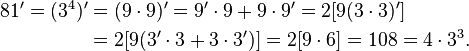 
\begin{align}
81' = (3^4)' & = (9\cdot 9)' = 9'\cdot 9 + 9\cdot 9' = 2 \\
& = 2 = 2 = 108 = 4\cdot 3^3.
\end{align}
