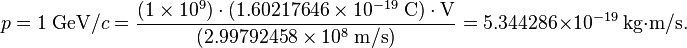 p = 1\; \text{GeV}/c = \frac{(1 \times 10^{9}) \cdot (1.60217646 \times 10^{-19} \; \text{C}) \cdot \text{V}}{(2.99792458 \times 10^{8}\; \text{m}/\text{s})} = 5.344286 \times 10^{-19}\; \text{kg}{\cdot}\text{m}/\text{s}.