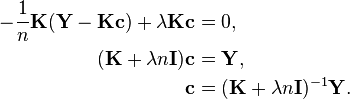 \begin{align}-\frac{1}{n} \mathbf{K} (\mathbf{Y} - \mathbf{K} \mathbf{c}) + \lambda \mathbf{K} \mathbf{c} & = 0, \\(\mathbf{K} + \lambda n \mathbf{I}) \mathbf{c} & = \mathbf{Y}, \\\mathbf{c} & = (\mathbf{K} + \lambda n \mathbf{I})^{-1} \mathbf{Y}.\end{align}