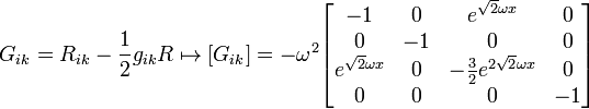 G_{ik} = R_{ik} - frac{1}{2}g_{ik}Rmapsto [G_{ik}] = -omega^2 egin{bmatrix} -1 & 0 & e^{sqrt{2}omega x} & 0 \ 0 & -1 & 0 & 0 \  e^{sqrt{2}omega x} & 0 & -frac{3}{2}e^{2sqrt{2}omega x} & 0 \ 0 & 0 & 0 & -1 end{bmatrix} 