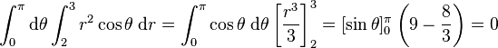 \int_0^\pi\mathrm d\theta\int_2^3 r^2\cos\theta\;\mathrm dr = \int_0^\pi\cos\theta\;\mathrm d\theta \left[ \frac{r^3}{3}\right]_2^3 = [\sin\theta]_0^\pi \left(9 - \frac{8}{3}\right) = 0