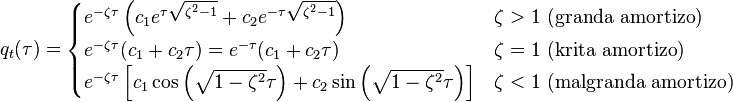 q_t (\tau) = \begin{cases} e^{-\zeta\tau} \left( c_1 e^{\tau \sqrt{\zeta^2 - 1}} + c_2 e^{- \tau \sqrt{\zeta^2 - 1}} \right) & \zeta > 1 \ \mbox{(granda amortizo)} \\ e^{-\zeta\tau} (c_1+c_2 \tau) = e^{-\tau}(c_1+c_2 \tau) & \zeta = 1 \ \mbox{(krita amortizo)} \\ e^{-\zeta \tau} \left[ c_1 \cos \left(\sqrt{1-\zeta^2} \tau\right) +c_2 \sin\left(\sqrt{1-\zeta^2} \tau\right) \right] & \zeta < 1 \ \mbox{(malgranda amortizo)} \end{cases}