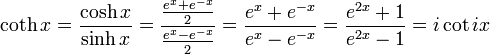 \coth x = \frac{\cosh x}{\sinh x} = \frac {\frac {e^x + e^{-x}} {2}} {\frac {e^x - e^{-x}} {2}} = \frac {e^x + e^{-x}} {e^x - e^{-x}} = \frac{e^{2x} + 1} {e^{2x} - 1} = i \cot ix \!