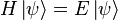  H \left| \psi \right\rangle = E \left| \psi \right\rangle 