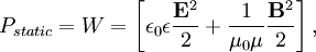 P_{static} ={W}=\left[ {\epsilon_0 \epsilon}{\frac{{\mathbf E}^2}{ {2}}}+{\frac{ 1}{ {\mu_0 \mu}}} {\frac{{\mathbf B}^2}{{2}}} \right],\,\!