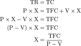 \begin{align}
\text{TR} &= \text{TC}\\
\text{P}\times \text{X} &= \text{TFC} + \text{V} \times \text{X}\\
\text{P}\times \text{X} - \text{V} \times \text{X} &= \text{TFC}\\
\left(\text{P} - \text{V}\right)\times \text{X} &= \text{TFC}\\
\text{X} &= \frac{\text{TFC}}{\text{P} - \text{V}}
\end{align}