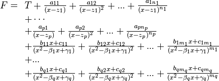  F = \begin{array}[t]{l} T+ \frac{a_{11}}{(x-z_1)}+ \frac{a_{12}}{(x-z_1)^2}+...+\frac{a_{1n_1}}{(x-z_1)^{n_1}}\\
+  \cdots\\
+ \frac{a_{p1}}{(x-z_p)}+ \frac{a_{p2}}{(x-z_p)^2}+...+\frac{a_{pn_p}}{(x-z_p)^{n_p}}\\
+ \frac{b_{11}x+c_{11}}{(x^2 - \beta_1 x + \gamma_1)}+ \frac{b_{12}x+c_{12}}{(x^2 - \beta_1 x + \gamma_1)^2} +...+ \frac{b_{1m_1}x+c_{1m_1}}{(x^2- \beta_1 x + \gamma_1)^{m_1}}\\
+...\\
+ \frac{b_{q1}x+c_{q1}}{(x^2 - \beta_q x + \gamma_q)}+ \frac{b_{q2}x+c_{q2}}{(x^2 - \beta_q x + \gamma_q)^2} +...+ \frac{b_{qm_q}x+c_{qm_q}}{(x^2- \beta_q x + \gamma_q)^{m_q}}
\end{array}   
