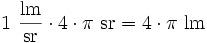 1\ \frac{\mathrm{lm}}{\mathrm{sr}} \cdot 4 \cdot \pi \ \mathrm{sr} = 4 \cdot \pi \ \mathrm{lm}