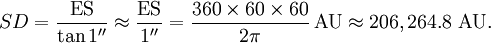 SD = \frac{\mathrm{ES}}{\tan 1^{\prime\prime}} \approx \frac{\mathrm{ES}}{1^{\prime\prime}} = \frac{360 \times 60 \times 60}{2 \pi} \, \mbox{AU} \approx 206,264.8 \mbox{ AU}.