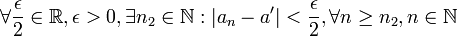  \forall \frac{\epsilon}{2} \in \mathbb{R}, \epsilon > 0, \exists n_2 \in \mathbb{N} : |a_n - a'| < \frac{\epsilon}{2}, \forall n \geq n_2, n \in \mathbb{N}