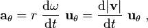 \ \mathbf{a}_{\mathrm{\theta}} = r \ \frac {\mathrm{d}\omega}{\mathrm{d}t} \ \mathbf{u}_\mathrm{\theta} = \frac {\mathrm{d} | \mathbf{v} | }{\mathrm{d}t} \ \mathbf{u}_\mathrm{\theta} \ , 