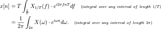 
\begin{align}
x &= T \int_{\frac{1}{T}} X_{1/T}(f)\cdot e^{i 2 \pi f nT} df \quad
\scriptstyle {(integral\ over\ any\ interval\ of\ length\ 1/T)} \\
\displaystyle
&= \frac{1}{2 \pi}\int_{2\pi} X(\omega)\cdot e^{i \omega n} d\omega. \quad
\scriptstyle {(integral\ over\ any\ interval\ of\ length\ 2\pi)}
\end{align}
