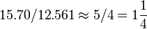 15.70/12.561 \approx 5/4=1\frac{1}{4}