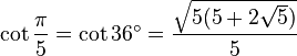 \cot \frac{\pi}{5} = \cot 36^\circ = \frac{ \sqrt{5(5 + 2\sqrt 5)}}{5} 