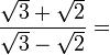 \frac{\sqrt{3} + \sqrt{2}}{\sqrt{3} - \sqrt{2}} =\,