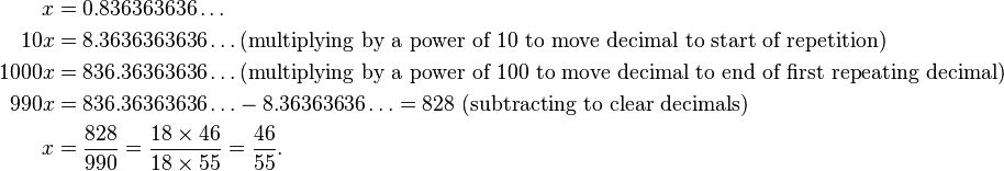 \begin{align} x &= 0.836363636\ldots\\ 10x &= 8.3636363636\ldots\text{(multiplying by a power of 10 to move decimal to start of repetition)}\\
1000x &= 836.36363636\ldots\text{(multiplying by a power of 100 to move decimal to end of first repeating decimal)}\\ 990x &= 836.36363636\ldots - 8.36363636\ldots = 828 \text{ (subtracting to clear decimals)}\\ x &= \frac{828}{990} = \frac{18 \times 46}{18 \times 55} = \frac{46}{55}.
\end{align}