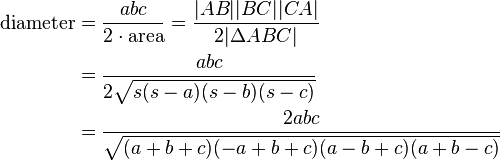 \begin{align}
\text{diameter} & {} = \frac{abc}{2\cdot\text{area}} = \frac{|AB| |BC| |CA|}{2|\Delta ABC|} \\
& {} = \frac{abc}{2\sqrt{s(s-a)(s-b)(s-c)}}\\
& {} = \frac{2abc}{\sqrt{(a+b+c)(-a+b+c)(a-b+c)(a+b-c)}}
\end{align}