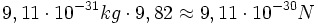  9,11 \cdot 10^{-31} kg \cdot 9,82 \approx 9,11 \cdot 10^{-30} N 