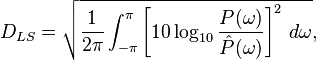 D_{LS}=sqrt{frac{1}{2pi} int_{-pi}^pi left[ 10log_{10} frac{P(omega)}{hat{P}(omega)} 
ight]^2 \,domega },