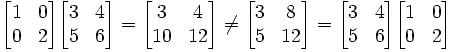  \begin{bmatrix} 1 & 0\\ 0 & 2 \end{bmatrix} \begin{bmatrix} 3 & 4\\ 5 & 6 \end{bmatrix} =  \begin{bmatrix} 3 & 4\\ 10 & 12 \end{bmatrix} \neq \begin{bmatrix} 3 & 8\\ 5 & 12 \end{bmatrix} =  \begin{bmatrix} 3 & 4\\ 5 & 6 \end{bmatrix} \begin{bmatrix} 1 & 0\\ 0 & 2 \end{bmatrix} 