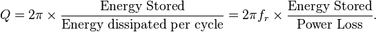 
Q = 2 \pi \times \frac{\mbox{Energy Stored}}{\mbox{Energy dissipated per cycle}} = 2 \pi f_r \times \frac{\mbox{Energy Stored}}{\mbox{Power Loss}}. \,
