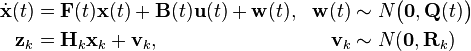 
\begin{align}
\dot{\mathbf{x}}(t) &= \mathbf{F}(t)\mathbf{x}(t)+\mathbf{B}(t)\mathbf{u}(t)+\mathbf{w}(t), &\mathbf{w}(t) &\sim N\bigl(\mathbf{0},\mathbf{Q}(t)\bigr) \\
\mathbf{z}_k &= \mathbf{H}_k\mathbf{x}_k+\mathbf{v}_k,   &\mathbf{v}_k &\sim N(\mathbf{0},\mathbf{R}_k)
\end{align}
